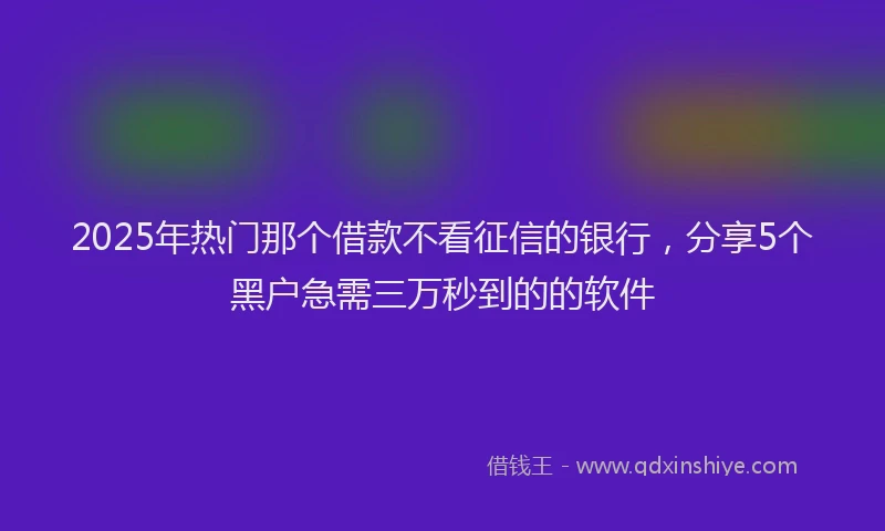 2025年热门那个借款不看征信的银行，分享5个黑户急需三万秒到的的软件