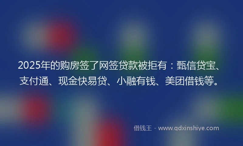 2025年的购房签了网签贷款被拒有：甄信贷宝、支付通、现金快易贷、小融有钱、美团借钱等。