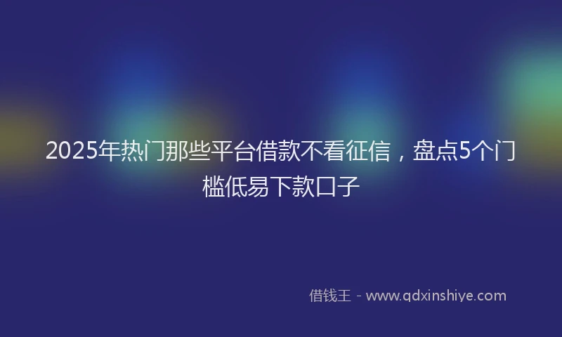 2025年热门那些平台借款不看征信，盘点5个门槛低易下款口子