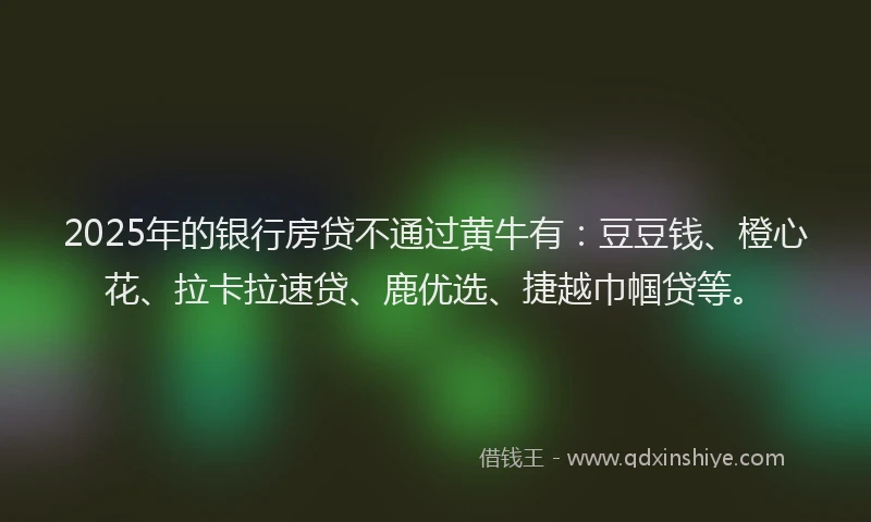 2025年的银行房贷不通过黄牛有：豆豆钱、橙心花、拉卡拉速贷、鹿优选、捷越巾帼贷等。