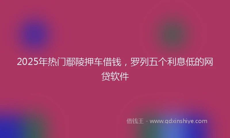2025年热门鄢陵押车借钱，罗列五个利息低的网贷软件