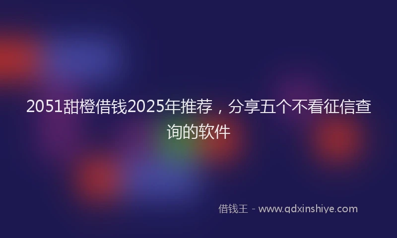 2051甜橙借钱2025年推荐，分享五个不看征信查询的软件