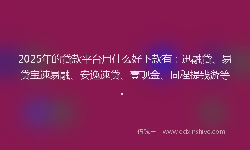 2025年的贷款平台用什么好下款有：迅融贷、易贷宝速易融、安逸速贷、壹现金、同程提钱游等。