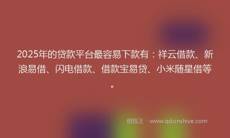 2025年的贷款平台最容易下款有：祥云借款、新浪易借、闪电借款、借款宝易贷、小米随星借等。