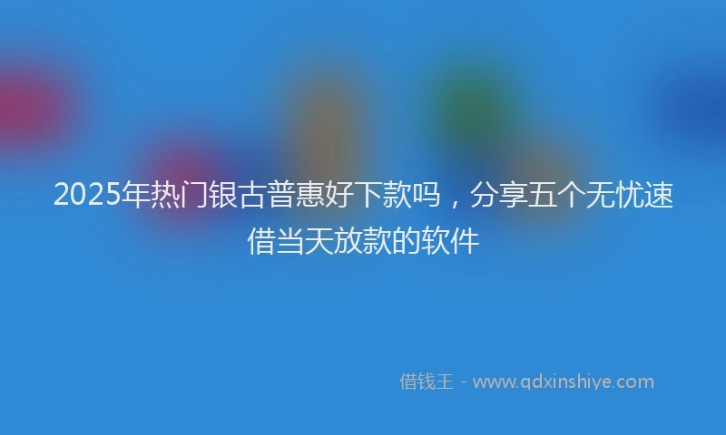 2025年热门银古普惠好下款吗，分享五个无忧速借当天放款的软件