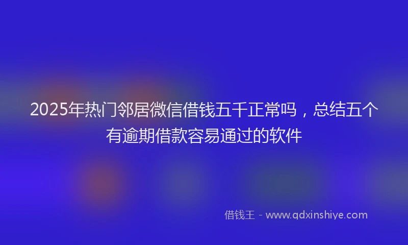 2025年热门邻居微信借钱五千正常吗，总结五个有逾期借款容易通过的软件
