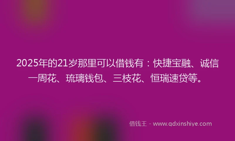 2025年的21岁那里可以借钱有：快捷宝融、诚信一周花、琉璃钱包、三枝花、恒瑞速贷等。
