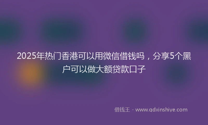 2025年热门香港可以用微信借钱吗，分享5个黑户可以做大额贷款口子