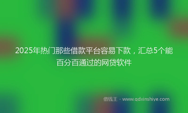 2025年热门那些借款平台容易下款，汇总5个能百分百通过的网贷软件