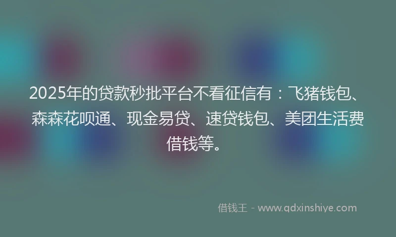 2025年的贷款秒批平台不看征信有：飞猪钱包、森森花呗通、现金易贷、速贷钱包、美团生活费借钱等。