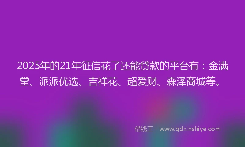 2025年的21年征信花了还能贷款的平台有：金满堂、派派优选、吉祥花、超爱财、森泽商城等。