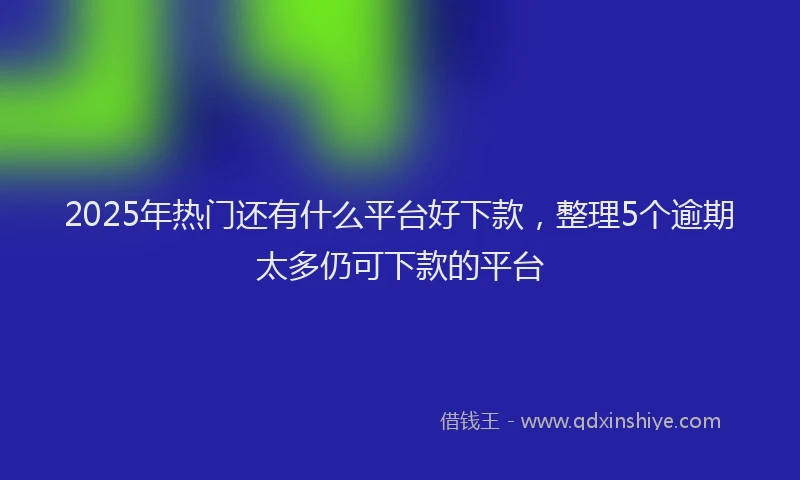 2025年热门还有什么平台好下款，整理5个逾期太多仍可下款的平台