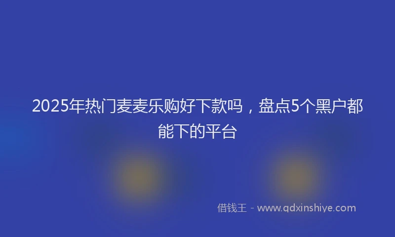 2025年热门麦麦乐购好下款吗，盘点5个黑户都能下的平台