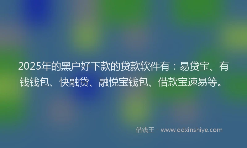 2025年的黑户好下款的贷款软件有：易贷宝、有钱钱包、快融贷、融悦宝钱包、借款宝速易等。