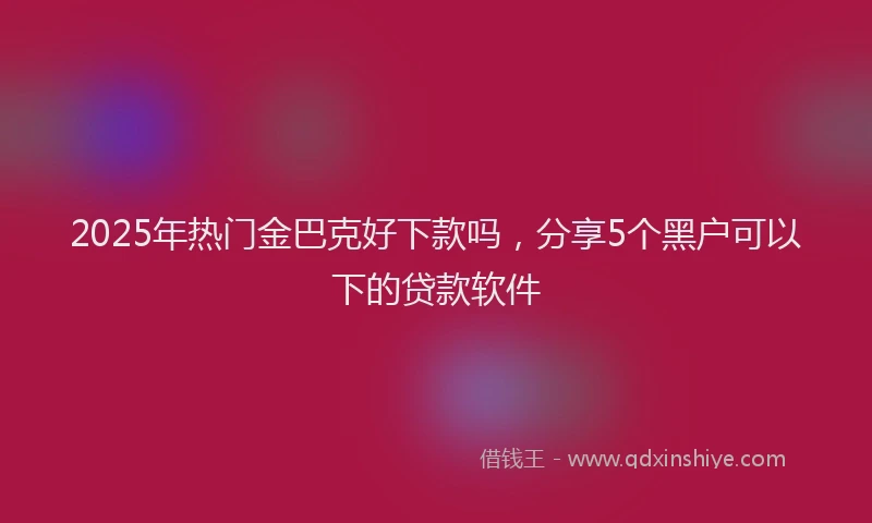 2025年热门金巴克好下款吗，分享5个黑户可以下的贷款软件