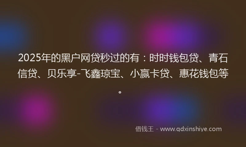 2025年的黑户网贷秒过的有：时时钱包贷、青石信贷、贝乐享-飞鑫琼宝、小赢卡贷、惠花钱包等。
