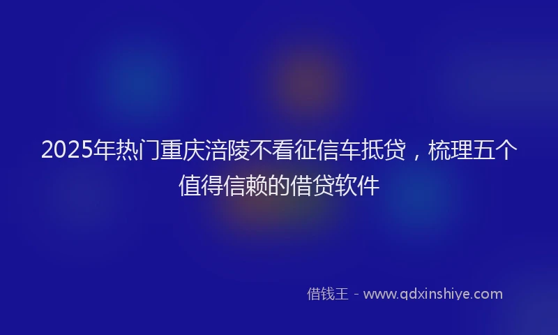 2025年热门重庆涪陵不看征信车抵贷，梳理五个值得信赖的借贷软件