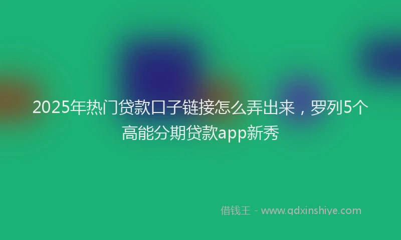 2025年热门贷款口子链接怎么弄出来，罗列5个高能分期贷款app新秀