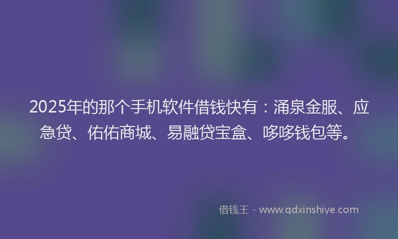 2025年的那个手机软件借钱快有：涌泉金服、应急贷、佑佑商城、易融贷宝盒、哆哆钱包等。