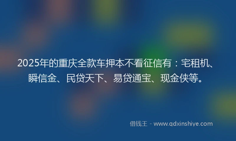 2025年的重庆全款车押本不看征信有：宅租机、瞬信金、民贷天下、易贷通宝、现金侠等。