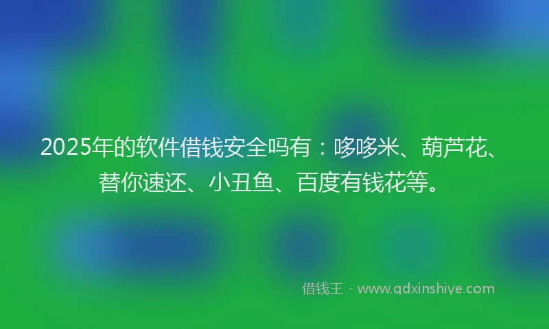 2025年的软件借钱安全吗有：哆哆米、葫芦花、替你速还、小丑鱼、百度有钱花等。