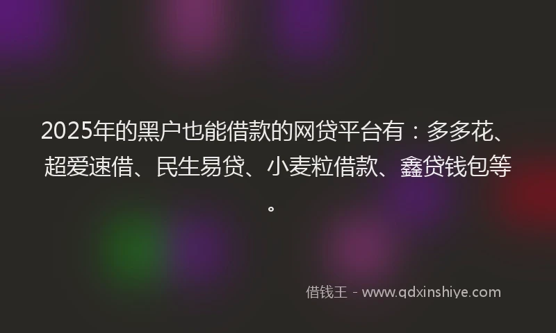 2025年的黑户也能借款的网贷平台有：多多花、超爱速借、民生易贷、小麦粒借款、鑫贷钱包等。