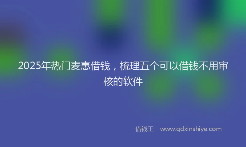 2025年热门麦惠借钱，梳理五个可以借钱不用审核的软件