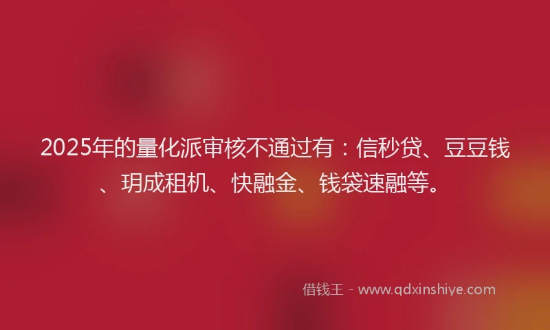 2025年的量化派审核不通过有：信秒贷、豆豆钱、玥成租机、快融金、钱袋速融等。