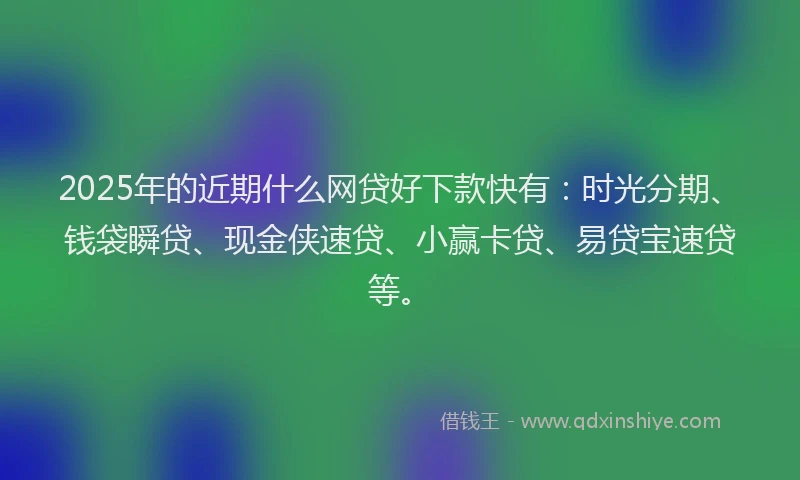 2025年的近期什么网贷好下款快有：时光分期、钱袋瞬贷、现金侠速贷、小赢卡贷、易贷宝速贷等。