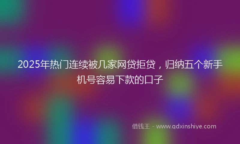 2025年热门连续被几家网贷拒贷，归纳五个新手机号容易下款的口子