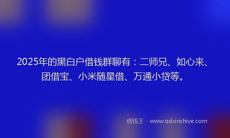 2025年的黑白户借钱群聊有：二师兄、如心来、团借宝、小米随星借、万通小贷等。
