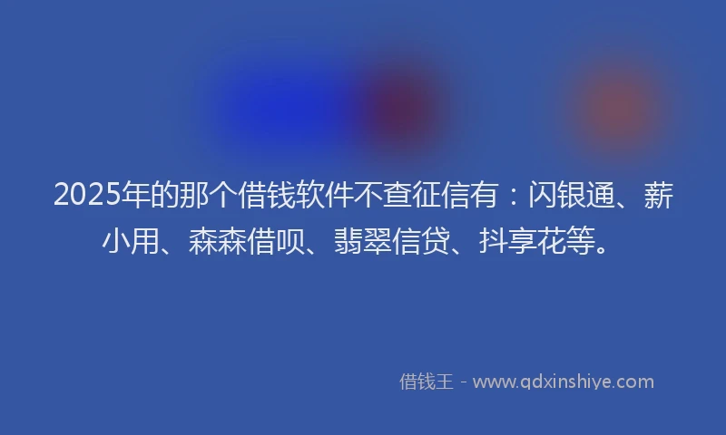 2025年的那个借钱软件不查征信有：闪银通、薪小用、森森借呗、翡翠信贷、抖享花等。