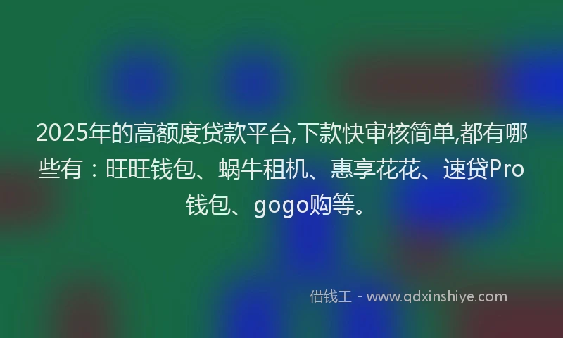 2025年的高额度贷款平台,下款快审核简单,都有哪些有：旺旺钱包、蜗牛租机、惠享花花、速贷Pro钱包、gogo购等。