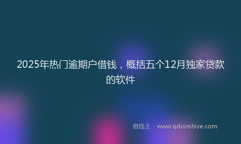 2025年热门逾期户借钱，概括五个12月独家贷款的软件