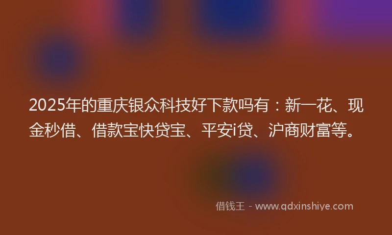 2025年的重庆银众科技好下款吗有：新一花、现金秒借、借款宝快贷宝、平安i贷、沪商财富等。