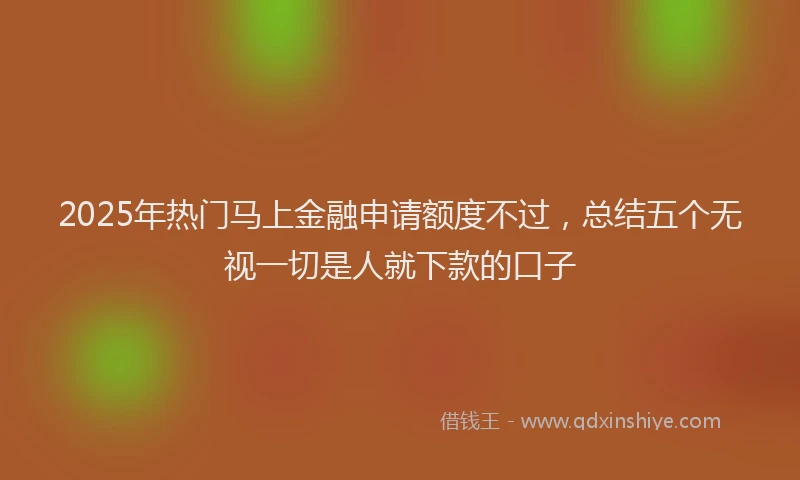 2025年热门马上金融申请额度不过，总结五个无视一切是人就下款的口子