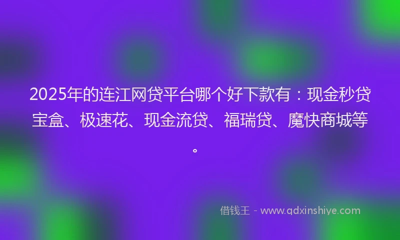 2025年的连江网贷平台哪个好下款有：现金秒贷宝盒、极速花、现金流贷、福瑞贷、魔快商城等。