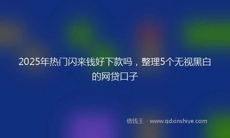 2025年热门闪来钱好下款吗，整理5个无视黑白的网贷口子