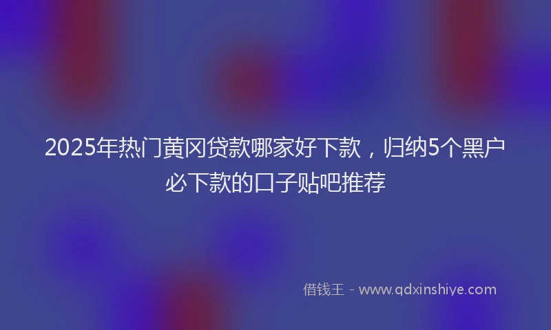 2025年热门黄冈贷款哪家好下款，归纳5个黑户必下款的口子贴吧推荐