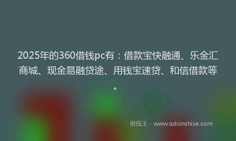 2025年的360借钱pc有：借款宝快融通、乐金汇商城、现金易融贷途、用钱宝速贷、和信借款等。