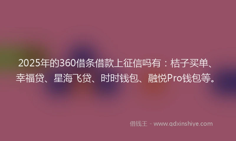 2025年的360借条借款上征信吗有：桔子买单、幸福贷、星海飞贷、时时钱包、融悦Pro钱包等。