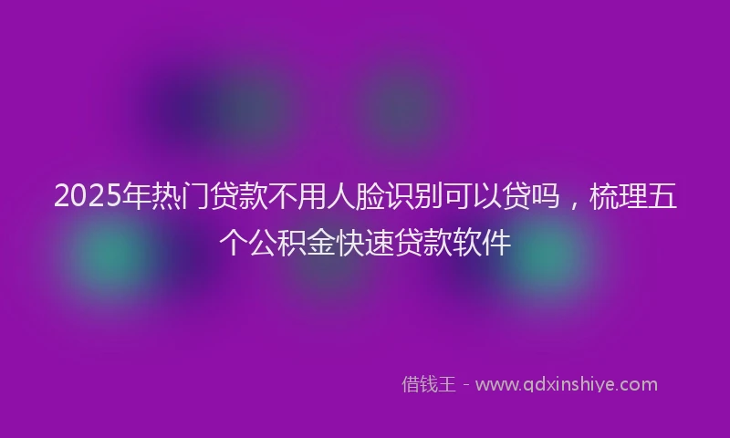 2025年热门贷款不用人脸识别可以贷吗，梳理五个公积金快速贷款软件