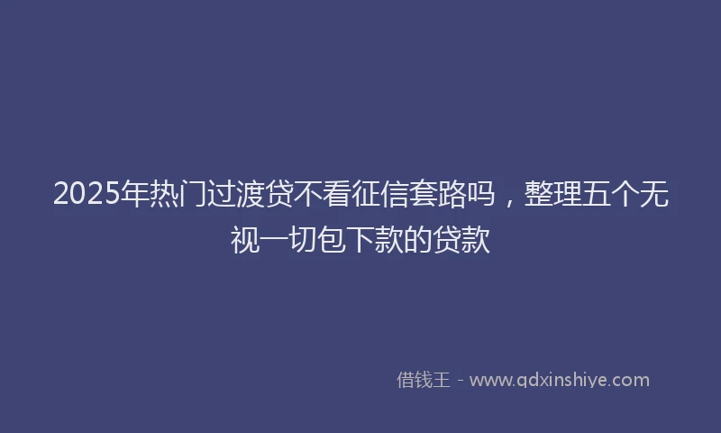 2025年热门过渡贷不看征信套路吗，整理五个无视一切包下款的贷款