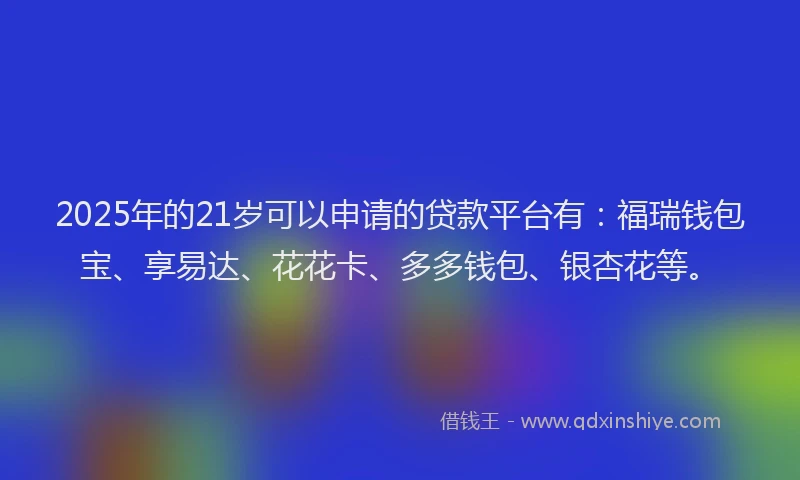 2025年的21岁可以申请的贷款平台有：福瑞钱包宝、享易达、花花卡、多多钱包、银杏花等。