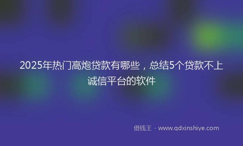 2025年热门高炮贷款有哪些，总结5个贷款不上诚信平台的软件