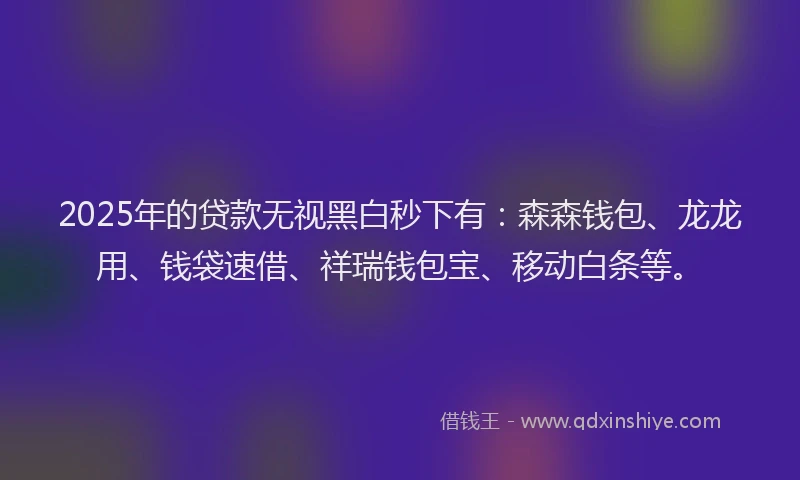 2025年的贷款无视黑白秒下有：森森钱包、龙龙用、钱袋速借、祥瑞钱包宝、移动白条等。