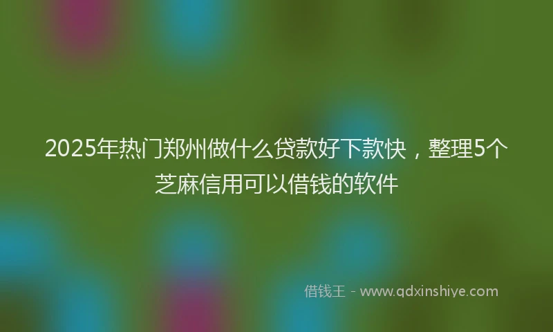 2025年热门郑州做什么贷款好下款快，整理5个芝麻信用可以借钱的软件