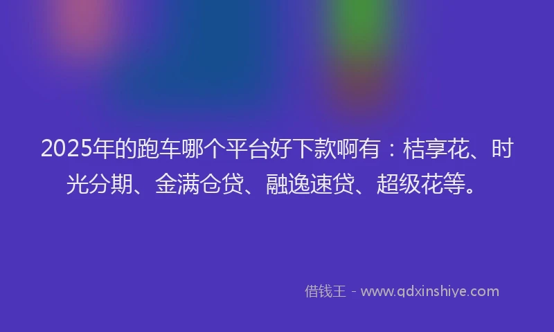 2025年的跑车哪个平台好下款啊有：桔享花、时光分期、金满仓贷、融逸速贷、超级花等。