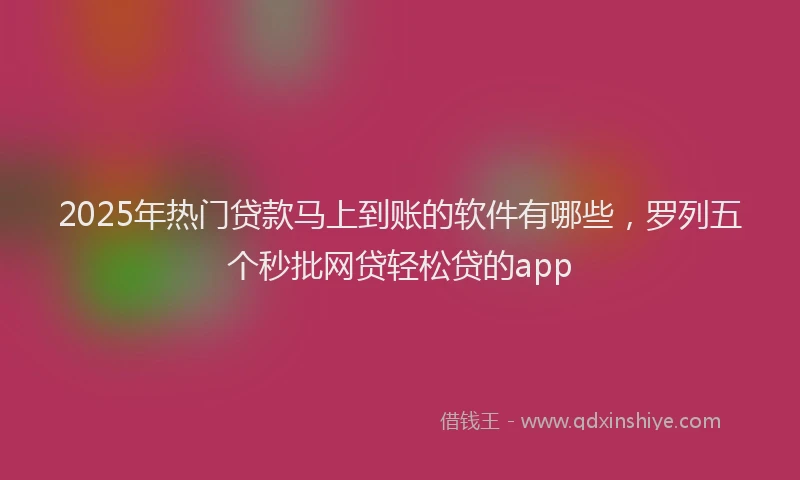 2025年热门贷款马上到账的软件有哪些，罗列五个秒批网贷轻松贷的app