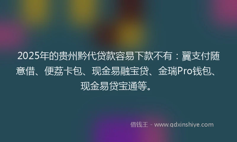 2025年的贵州黔代贷款容易下款不有：翼支付随意借、便荔卡包、现金易融宝贷、金瑞Pro钱包、现金易贷宝通等。